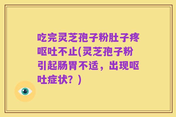 吃完灵芝孢子粉肚子疼呕吐不止(灵芝孢子粉引起肠胃不适，出现呕吐症状？)