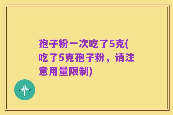 孢子粉一次吃了5克(吃了5克孢子粉，请注意用量限制)
