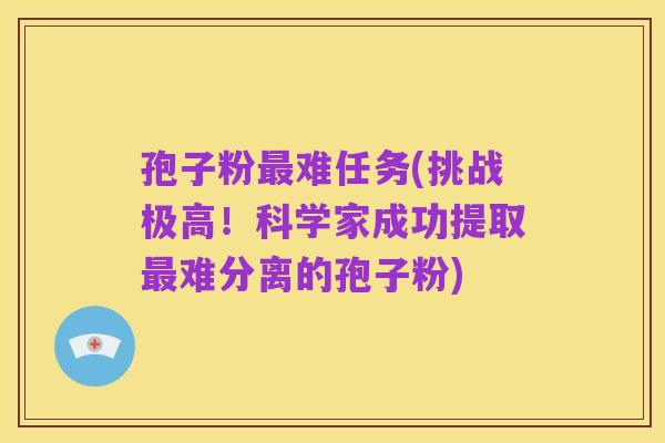 孢子粉最难任务(挑战极高！科学家成功提取最难分离的孢子粉)