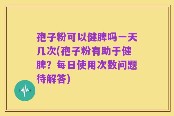 孢子粉可以健脾吗一天几次(孢子粉有助于健脾?每日使用次数问题待解答)