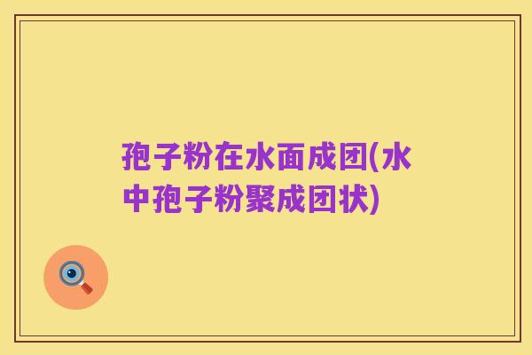 孢子粉在水面成团(水中孢子粉聚成团状)