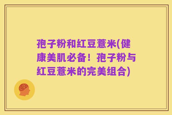 孢子粉和红豆薏米(健康美肌必备!孢子粉与红豆薏米的完美组合)