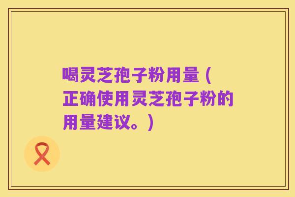 喝灵芝孢子粉用量 (正确使用灵芝孢子粉的用量建议。)