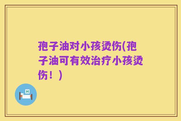 孢子油对小孩烫伤(孢子油可有效治疗小孩烫伤！)