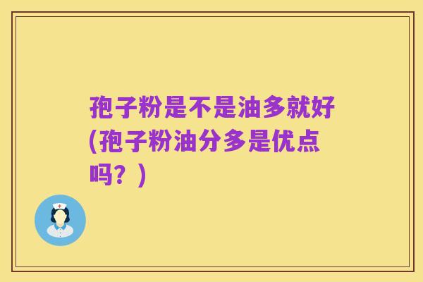 孢子粉是不是油多就好(孢子粉油分多是优点吗?)