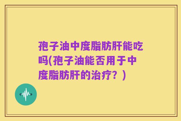 孢子油中度脂肪肝能吃吗(孢子油能否用于中度脂肪肝的治疗?)