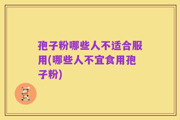 孢子粉哪些人不适合服用(哪些人不宜食用孢子粉)