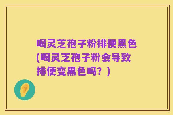 喝灵芝孢子粉排便黑色(喝灵芝孢子粉会导致排便变黑色吗?)
