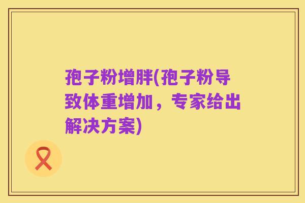 孢子粉增胖(孢子粉导致体重增加，专家给出解决方案)