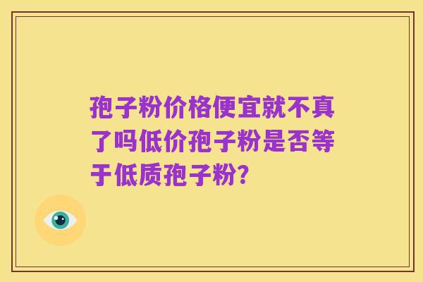 孢子粉价格便宜就不真了吗低价孢子粉是否等于低质孢子粉?