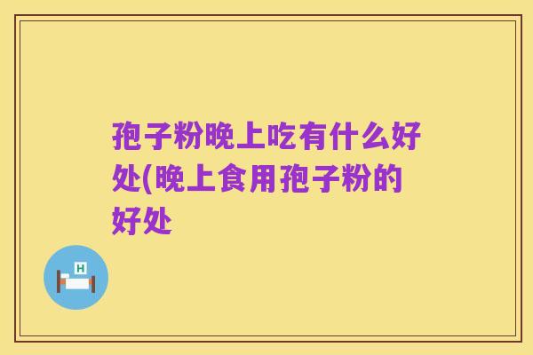 孢子粉晚上吃有什么好处(晚上食用孢子粉的好处