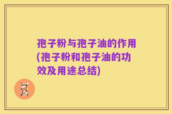 孢子粉与孢子油的作用(孢子粉和孢子油的功效及用途总结)