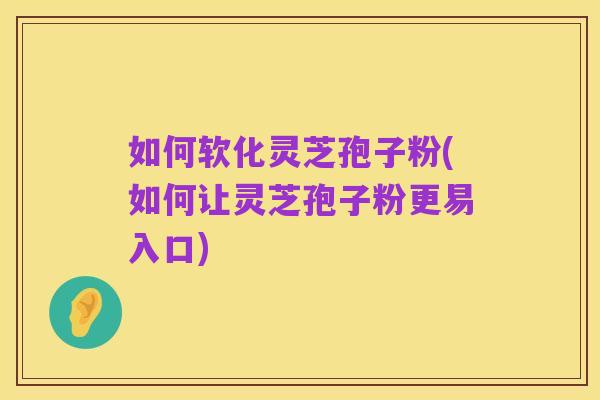 如何软化灵芝孢子粉(如何让灵芝孢子粉更易入口)
