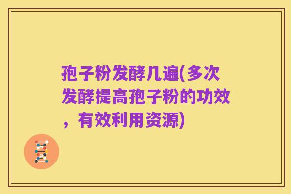 孢子粉发酵几遍(多次发酵提高孢子粉的功效,有效利用资源)