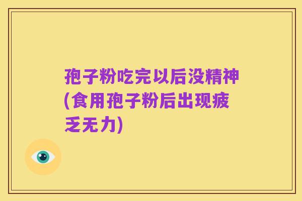 孢子粉吃完以后没精神(食用孢子粉后出现疲乏无力)