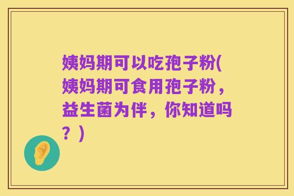 姨妈期可以吃孢子粉(姨妈期可食用孢子粉,益生菌为伴,你知道吗?)