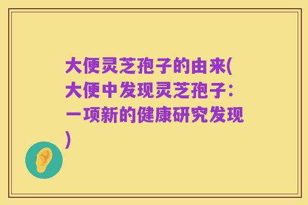 大便灵芝孢子的由来(大便中发现灵芝孢子:一项新的健康研究发现)