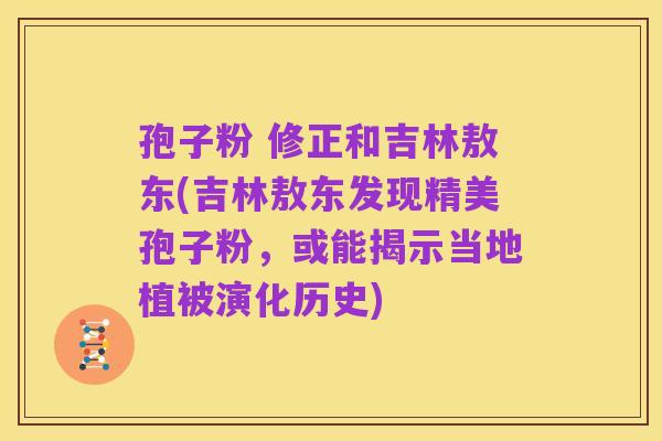 孢子粉 修正和吉林敖东(吉林敖东发现精美孢子粉,或能揭示当地植被演化历史)