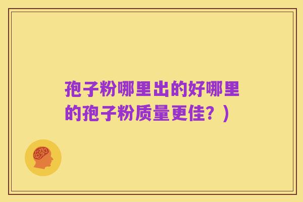 孢子粉哪里出的好哪里的孢子粉质量更佳?)