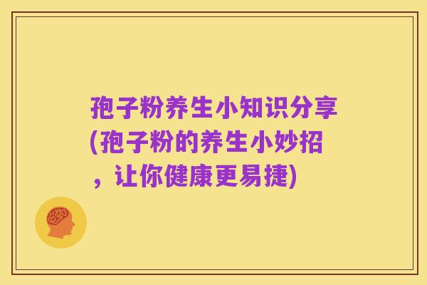 孢子粉养生小知识分享(孢子粉的养生小妙招,让你健康更易捷)