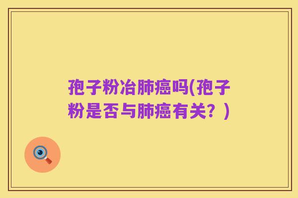 孢子粉冶肺癌吗(孢子粉是否与肺癌有关？)