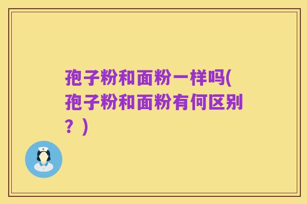 孢子粉和面粉一样吗(孢子粉和面粉有何区别？)