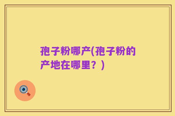 孢子粉哪产(孢子粉的产地在哪里?)