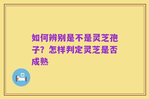 如何辨别是不是灵芝孢子？怎样判定灵芝是否成熟