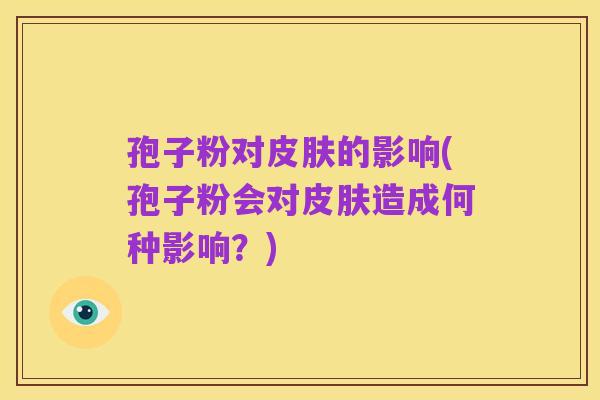 孢子粉对皮肤的影响(孢子粉会对皮肤造成何种影响？)