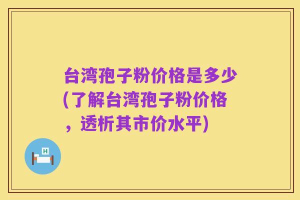 台湾孢子粉价格是多少(了解台湾孢子粉价格，透析其市价水平)