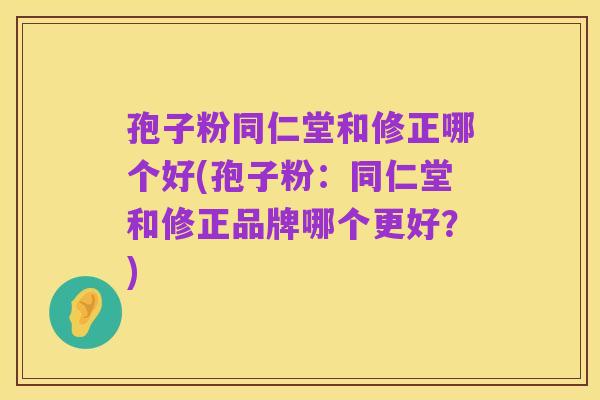 孢子粉同仁堂和修正哪个好(孢子粉：同仁堂和修正品牌哪个更好？)