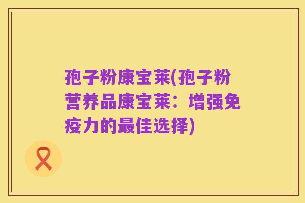 孢子粉康宝莱(孢子粉营养品康宝莱:增强免疫力的最佳选择)