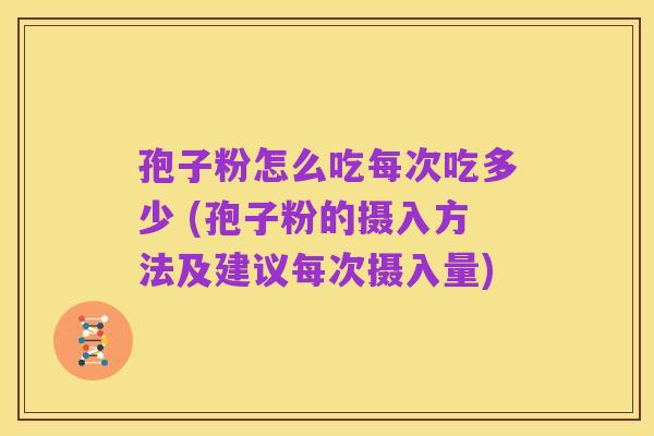 孢子粉怎么吃每次吃多少 (孢子粉的摄入方法及建议每次摄入量)