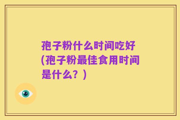 孢子粉什么时间吃好 (孢子粉最佳食用时间是什么？)