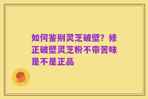 如何鉴别灵芝破壁?修正破壁灵芝粉不带苦味是不是正品
