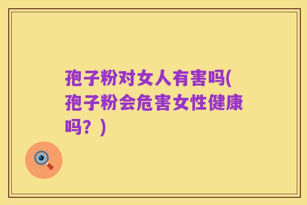 孢子粉对女人有害吗(孢子粉会危害女性健康吗?)
