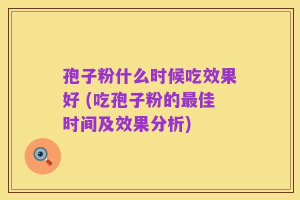 孢子粉什么时候吃效果好 (吃孢子粉的最佳时间及效果分析)