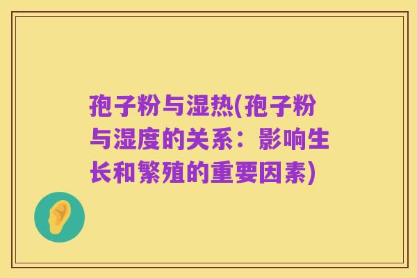 孢子粉与湿热(孢子粉与湿度的关系:影响生长和繁殖的重要因素)