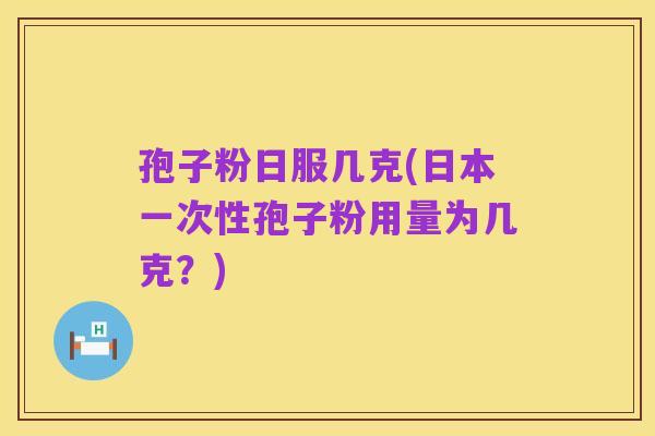 孢子粉日服几克(日本一次性孢子粉用量为几克?)