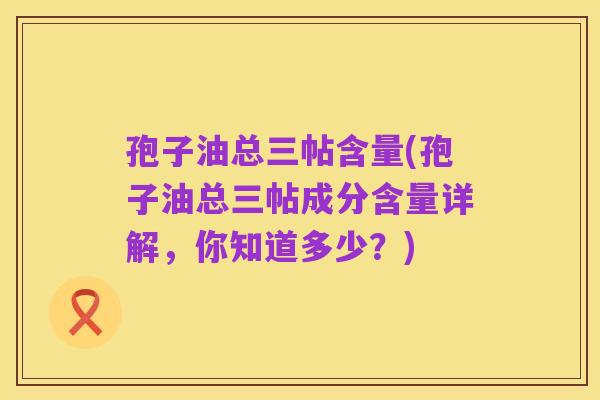 孢子油总三帖含量(孢子油总三帖成分含量详解，你知道多少？)