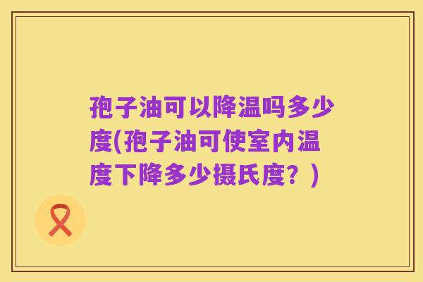 孢子油可以降温吗多少度(孢子油可使室内温度下降多少摄氏度？)