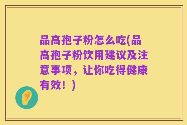 品高孢子粉怎么吃(品高孢子粉饮用建议及注意事项,让你吃得健康有效!)