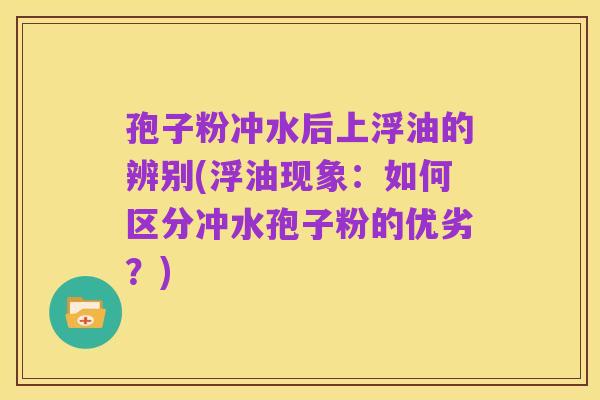 孢子粉冲水后上浮油的辨别(浮油现象:如何区分冲水孢子粉的优劣?)