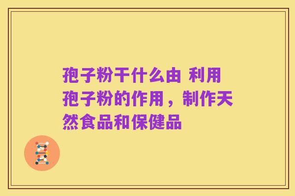 孢子粉干什么由 利用孢子粉的作用，制作天然食品和保健品