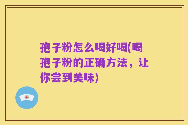 孢子粉怎么喝好喝(喝孢子粉的正确方法,让你尝到美味)