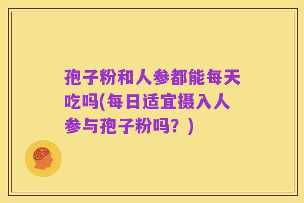 孢子粉和人参都能每天吃吗(每日适宜摄入人参与孢子粉吗？)