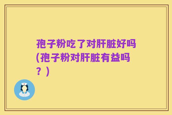 孢子粉吃了对肝脏好吗(孢子粉对肝脏有益吗？)