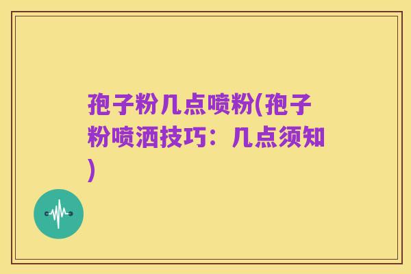 孢子粉几点喷粉(孢子粉喷洒技巧:几点须知)