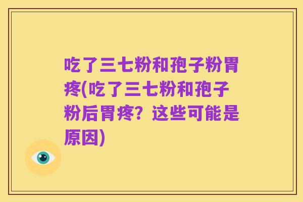 吃了三七粉和孢子粉胃疼(吃了三七粉和孢子粉后胃疼?这些可能是原因)