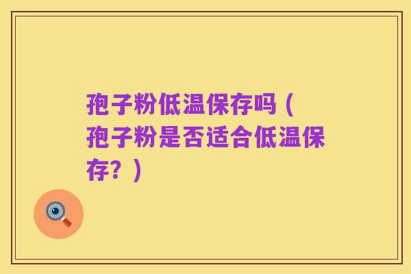 孢子粉低温保存吗 (孢子粉是否适合低温保存？)